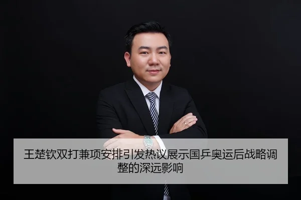 王楚钦双打兼项安排引发热议展示国乒奥运后战略调整的深远影响