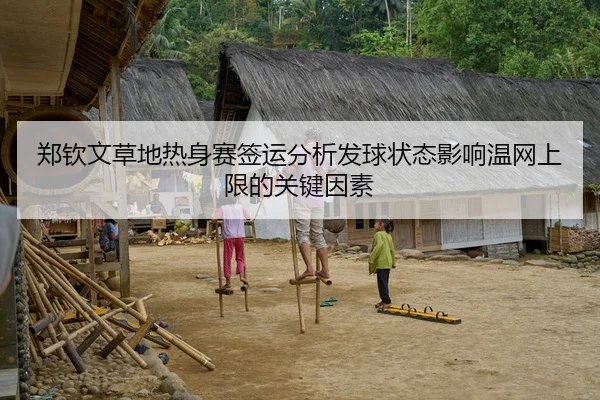 郑钦文草地热身赛签运分析发球状态影响温网上限的关键因素