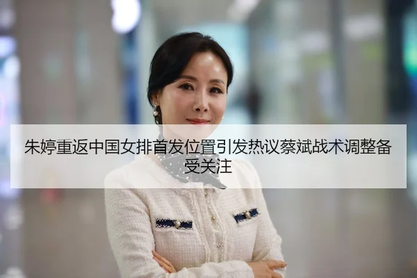 朱婷重返中国女排首发位置引发热议蔡斌战术调整备受关注