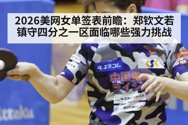 2026美网女单签表前瞻：郑钦文若镇守四分之一区面临哪些强力挑战