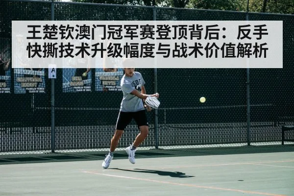 王楚钦澳门冠军赛登顶背后：反手快撕技术升级幅度与战术价值解析