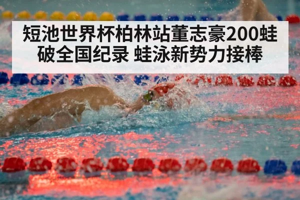 短池世界杯柏林站董志豪200蛙破全国纪录 蛙泳新势力接棒