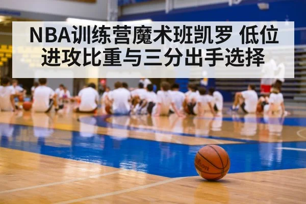 NBA训练营魔术班凯罗 低位进攻比重与三分出手选择