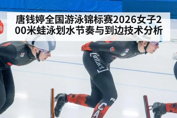 唐钱婷全国游泳锦标赛2026女子200米蛙泳划水节奏与到边技术分析