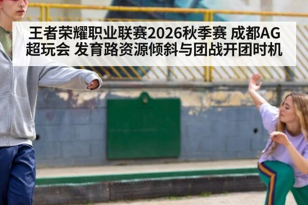 王者荣耀职业联赛2026秋季赛 成都AG超玩会 发育路资源倾斜与团战开团时机
