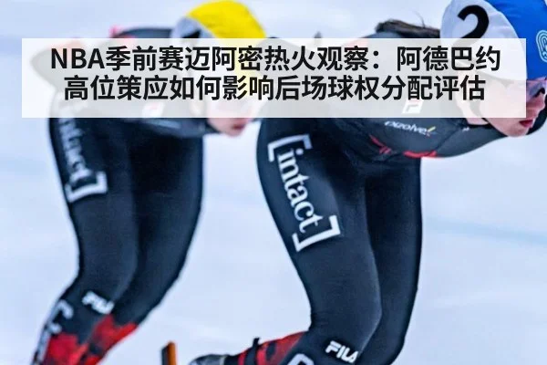 NBA季前赛迈阿密热火观察:阿德巴约高位策应如何影响后场球权分配评估