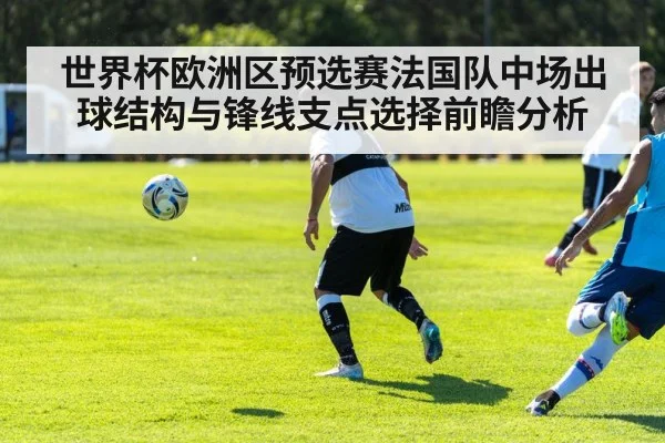 世界杯欧洲区预选赛法国队中场出球结构与锋线支点选择前瞻分析