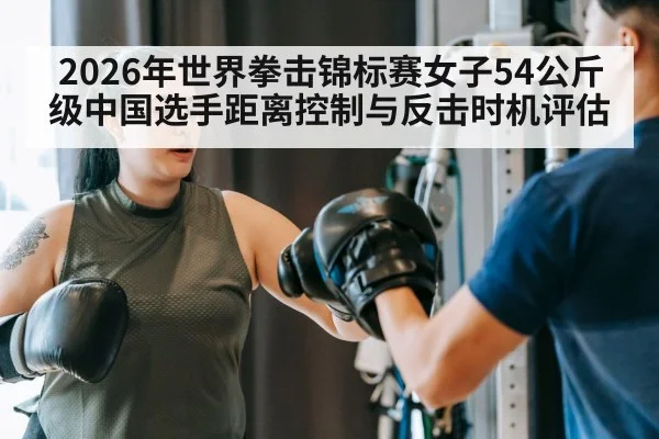 2026年世界拳击锦标赛女子54公斤级中国选手距离控制与反击时机评估