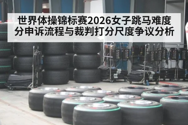 世界体操锦标赛2026女子跳马难度分申诉流程与裁判打分尺度争议分析
