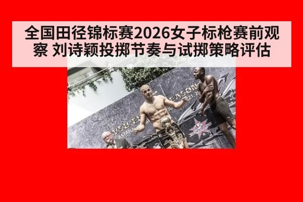 全国田径锦标赛2026女子标枪赛前观察 刘诗颖投掷节奏与试掷策略评估