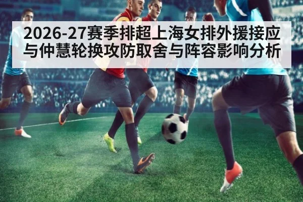 2026-27赛季排超上海女排外援接应与仲慧轮换攻防取舍与阵容影响分析