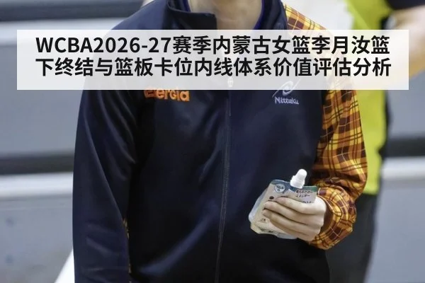 WCBA2026-27赛季内蒙古女篮李月汝篮下终结与篮板卡位内线体系价值评估分析
